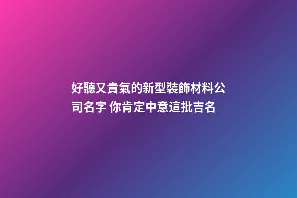 好聽又貴氣的新型裝飾材料公司名字 你肯定中意這批吉名